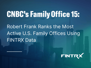CNBC’s Family Office 15: Robert Frank Ranks the Most Active U.S. Family Offices Using FINTRX Data