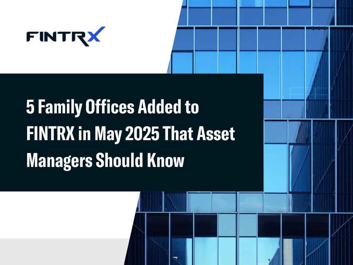 5 Family Offices Added to FINTRX in May 2025 That Asset Managers Should Know