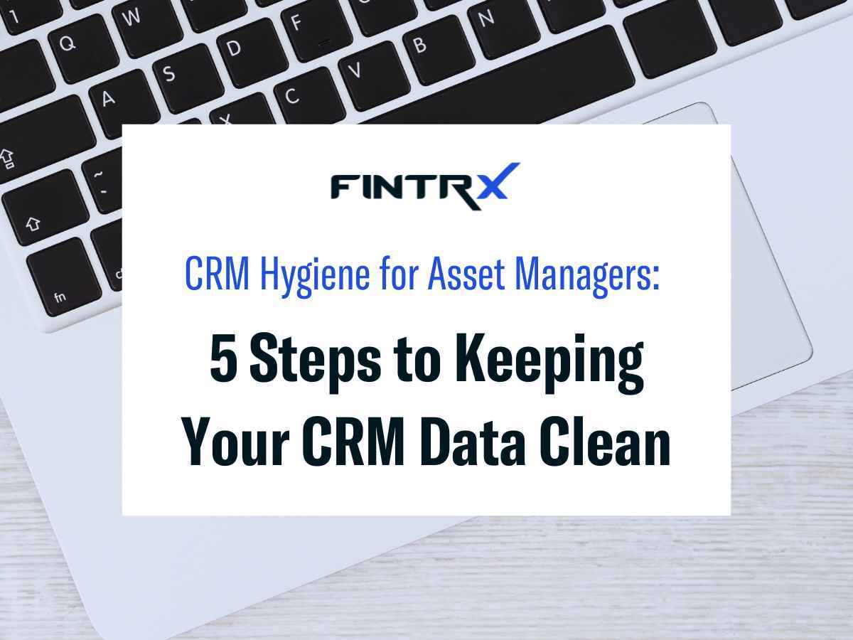 CRM Hygiene for Asset Managers: 5 Steps to Keeping Your CRM Data Clean